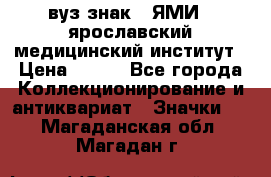 1.1) вуз знак : ЯМИ - ярославский медицинский институт › Цена ­ 389 - Все города Коллекционирование и антиквариат » Значки   . Магаданская обл.,Магадан г.